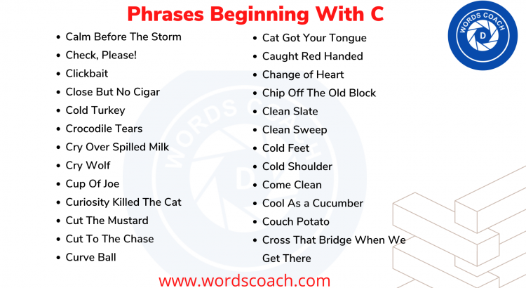 Phrases Beginning With C English Phrases, proverbs, and expressions are an important part of everyday English. They come up all the time in both written and spoken English. Because Phrases don’t always make sense literally, you’ll need to familiarize yourself with the meaning and usage of each idiom. That may seem like a lot of work, but learning Phrases is fun, especially when you compare English Phrases to the Phrases in your own language. Here’s a list of “Phrases Beginning With C” in English: